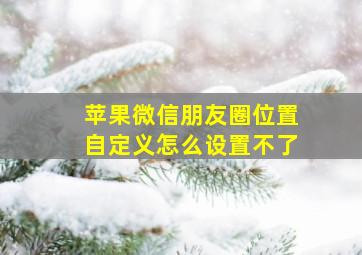 苹果微信朋友圈位置自定义怎么设置不了