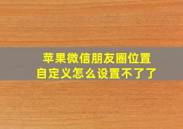 苹果微信朋友圈位置自定义怎么设置不了了