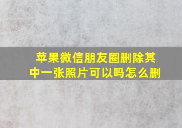 苹果微信朋友圈删除其中一张照片可以吗怎么删