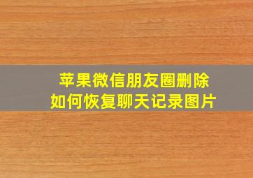 苹果微信朋友圈删除如何恢复聊天记录图片