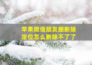 苹果微信朋友圈删除定位怎么删除不了了