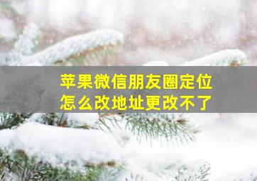 苹果微信朋友圈定位怎么改地址更改不了