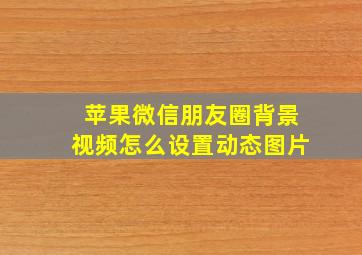 苹果微信朋友圈背景视频怎么设置动态图片