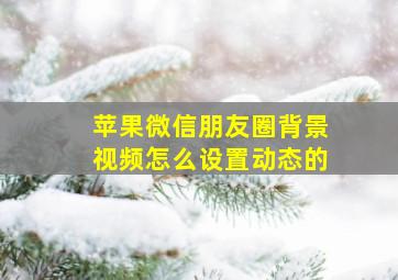 苹果微信朋友圈背景视频怎么设置动态的