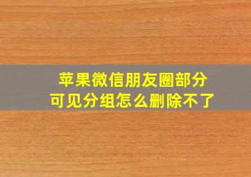 苹果微信朋友圈部分可见分组怎么删除不了