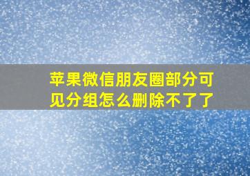 苹果微信朋友圈部分可见分组怎么删除不了了