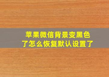 苹果微信背景变黑色了怎么恢复默认设置了