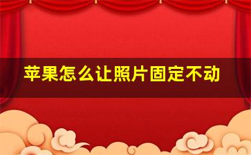 苹果怎么让照片固定不动