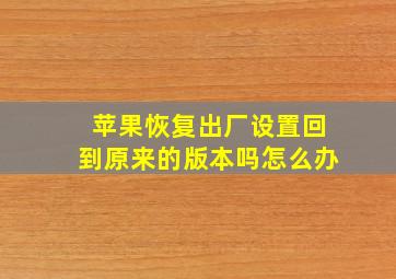 苹果恢复出厂设置回到原来的版本吗怎么办