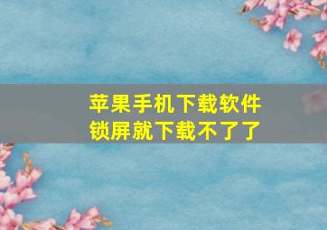 苹果手机下载软件锁屏就下载不了了