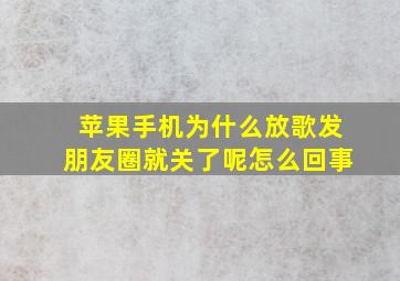 苹果手机为什么放歌发朋友圈就关了呢怎么回事