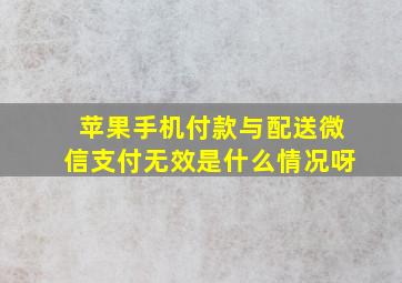 苹果手机付款与配送微信支付无效是什么情况呀