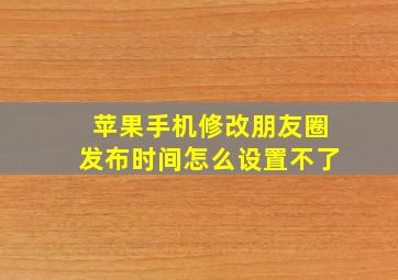 苹果手机修改朋友圈发布时间怎么设置不了