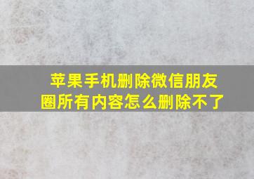 苹果手机删除微信朋友圈所有内容怎么删除不了