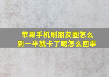 苹果手机刷朋友圈怎么到一半就卡了呢怎么回事