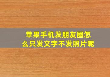 苹果手机发朋友圈怎么只发文字不发照片呢