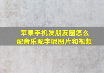 苹果手机发朋友圈怎么配音乐配字呢图片和视频