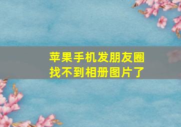 苹果手机发朋友圈找不到相册图片了