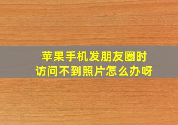 苹果手机发朋友圈时访问不到照片怎么办呀