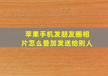 苹果手机发朋友圈相片怎么叠加发送给别人