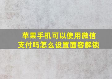 苹果手机可以使用微信支付吗怎么设置面容解锁