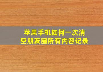 苹果手机如何一次清空朋友圈所有内容记录