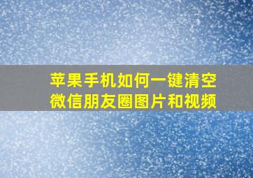 苹果手机如何一键清空微信朋友圈图片和视频