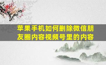 苹果手机如何删除微信朋友圈内容视频号里的内容