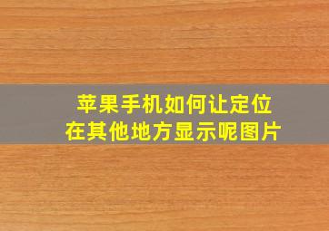 苹果手机如何让定位在其他地方显示呢图片