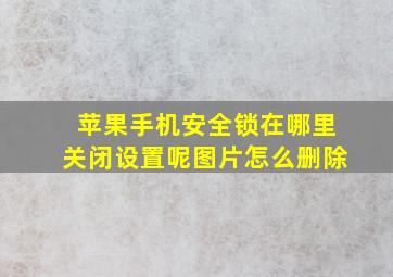 苹果手机安全锁在哪里关闭设置呢图片怎么删除