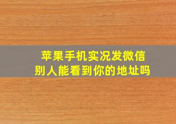 苹果手机实况发微信别人能看到你的地址吗