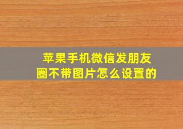 苹果手机微信发朋友圈不带图片怎么设置的