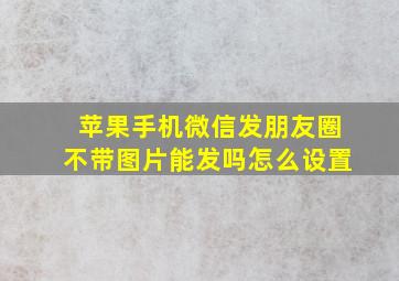 苹果手机微信发朋友圈不带图片能发吗怎么设置