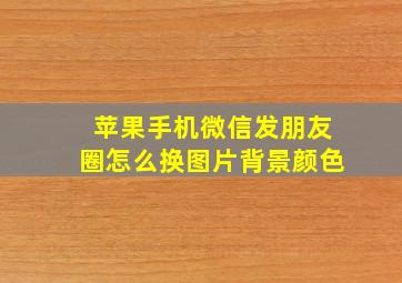 苹果手机微信发朋友圈怎么换图片背景颜色