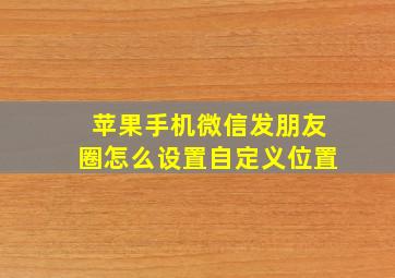 苹果手机微信发朋友圈怎么设置自定义位置