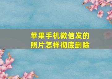 苹果手机微信发的照片怎样彻底删除