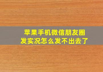 苹果手机微信朋友圈发实况怎么发不出去了