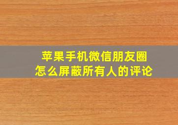 苹果手机微信朋友圈怎么屏蔽所有人的评论