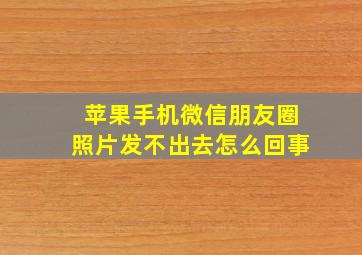 苹果手机微信朋友圈照片发不出去怎么回事