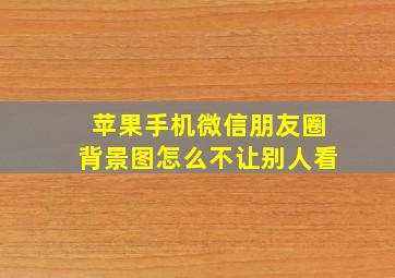 苹果手机微信朋友圈背景图怎么不让别人看