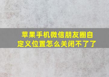 苹果手机微信朋友圈自定义位置怎么关闭不了了