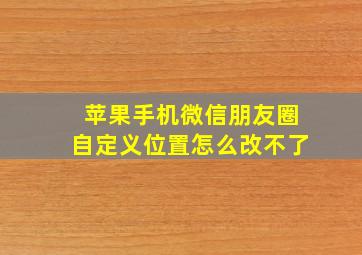 苹果手机微信朋友圈自定义位置怎么改不了