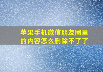 苹果手机微信朋友圈里的内容怎么删除不了了