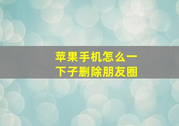 苹果手机怎么一下子删除朋友圈