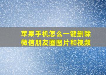 苹果手机怎么一键删除微信朋友圈图片和视频