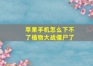 苹果手机怎么下不了植物大战僵尸了