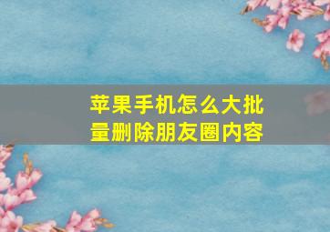 苹果手机怎么大批量删除朋友圈内容