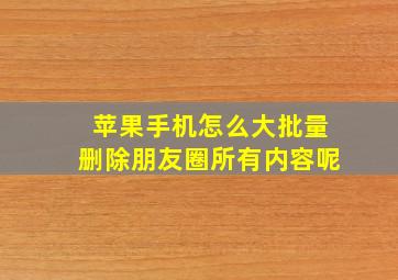 苹果手机怎么大批量删除朋友圈所有内容呢