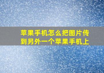 苹果手机怎么把图片传到另外一个苹果手机上