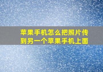 苹果手机怎么把照片传到另一个苹果手机上面